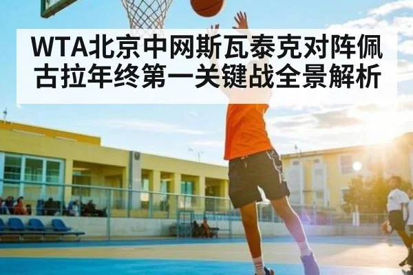 WTA北京中网斯瓦泰克对阵佩古拉年终第一关键战全景解析