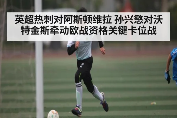 英超热刺对阿斯顿维拉 孙兴慜对沃特金斯牵动欧战资格关键卡位战