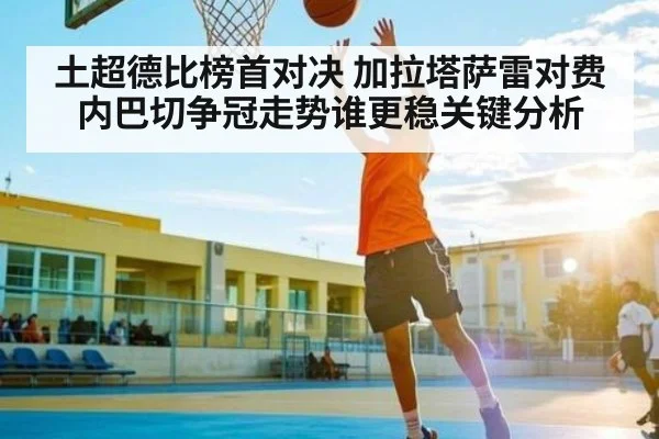 土超德比榜首对决 加拉塔萨雷对费内巴切争冠走势谁更稳关键分析